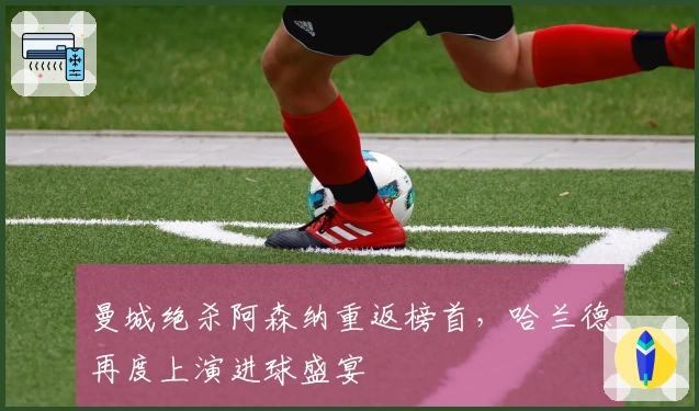 曼城绝杀阿森纳重返榜首，哈兰德再度上演进球盛宴