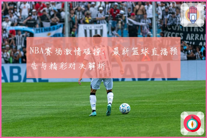 NBA赛场激情碰撞：最新篮球直播预告与精彩对决解析