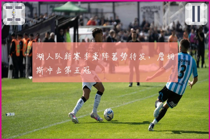 湖人队新赛季豪阵蓄势待发，詹姆斯冲击第五冠