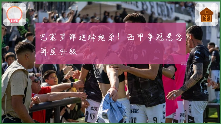 巴塞罗那逆转绝杀！西甲争冠悬念再度升级