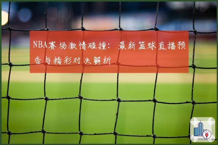 NBA赛场激情碰撞：最新篮球直播预告与精彩对决解析