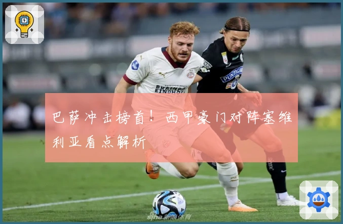 巴萨冲击榜首!西甲豪门对阵塞维利亚看点解析