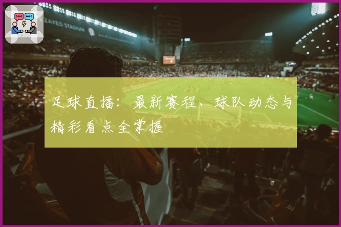 足球直播：最新赛程、球队动态与精彩看点全掌握