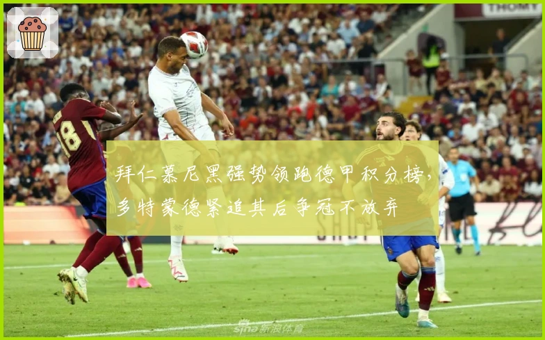 拜仁慕尼黑强势领跑德甲积分榜，多特蒙德紧追其后争冠不放弃