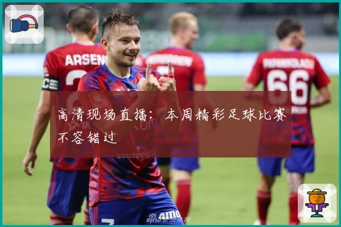 高清现场直播：本周精彩足球比赛不容错过