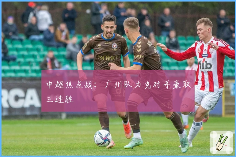 中超焦点战：广州队力克对手豪取三连胜