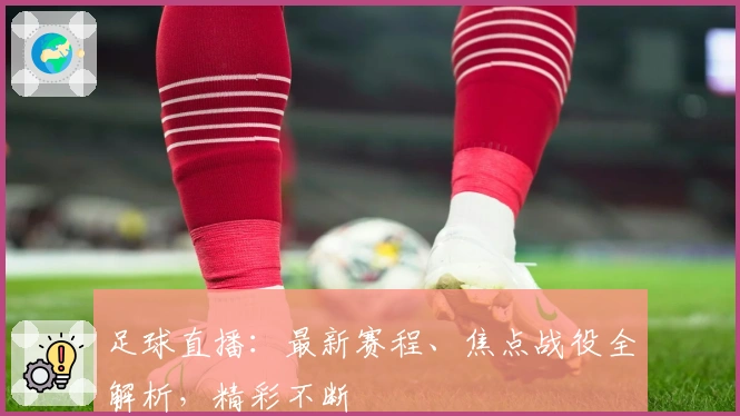 足球直播：最新赛程、焦点战役全解析，精彩不断