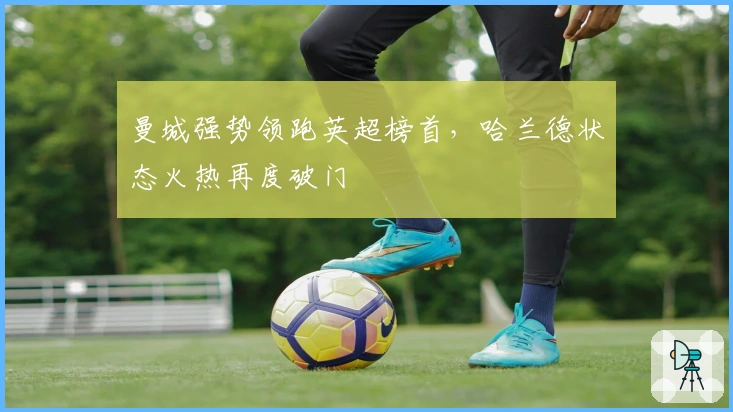 曼城强势领跑英超榜首，哈兰德状态火热再度破门