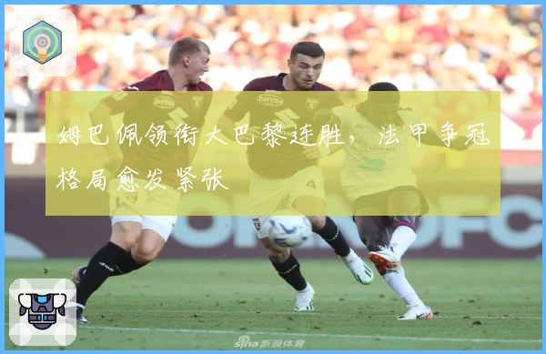 姆巴佩领衔大巴黎连胜，法甲争冠格局愈发紧张