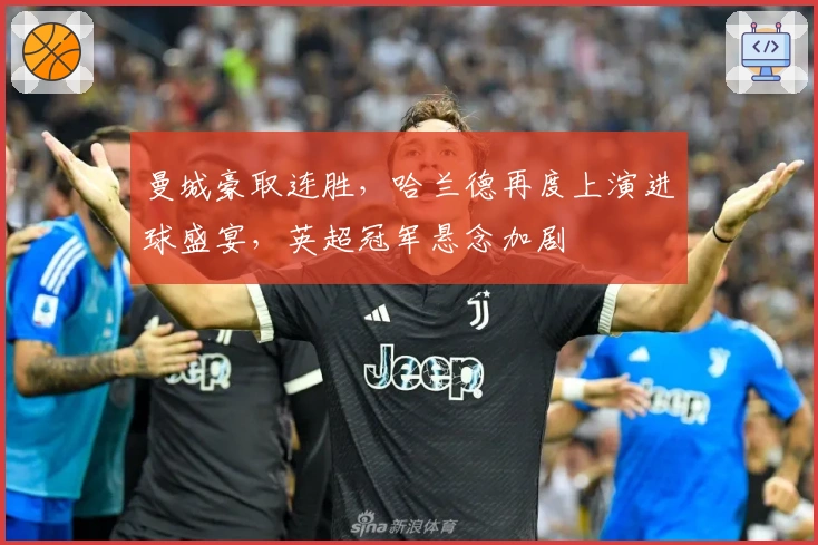 曼城豪取连胜，哈兰德再度上演进球盛宴，英超冠军悬念加剧