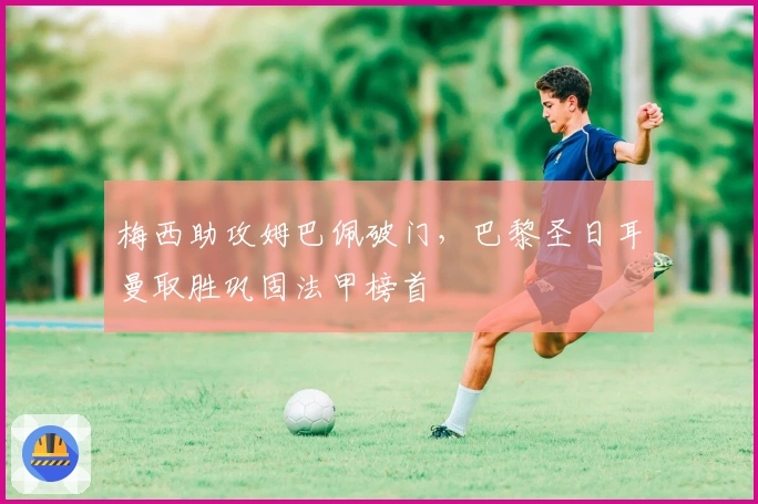 梅西助攻姆巴佩破门，巴黎圣日耳曼取胜巩固法甲榜首