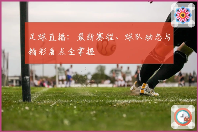 足球直播：最新赛程、球队动态与精彩看点全掌握