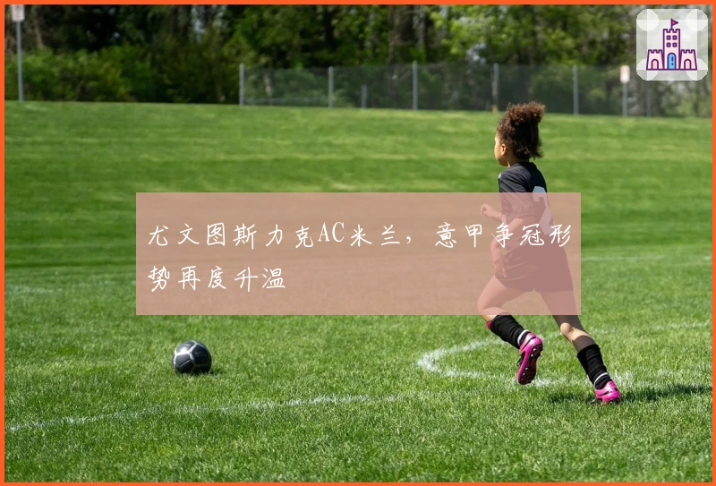 尤文图斯力克AC米兰，意甲争冠形势再度升温