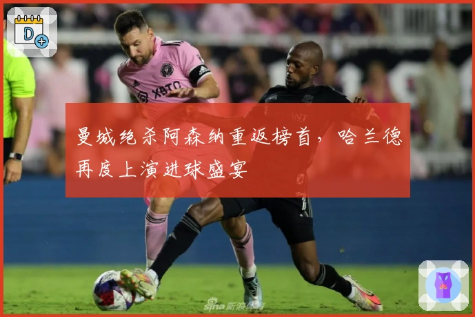 曼城绝杀阿森纳重返榜首，哈兰德再度上演进球盛宴