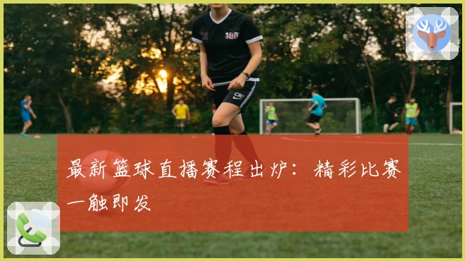 最新篮球直播赛程出炉：精彩比赛一触即发