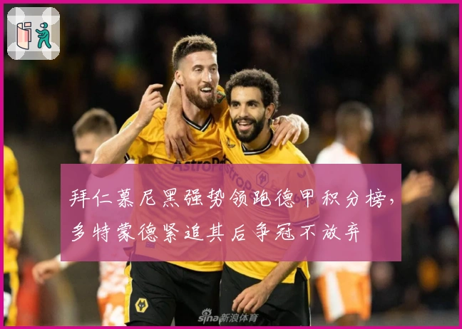 拜仁慕尼黑强势领跑德甲积分榜，多特蒙德紧追其后争冠不放弃