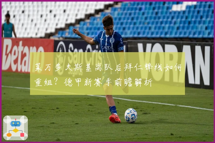 莱万多夫斯基离队后拜仁锋线如何重组？德甲新赛季前瞻解析