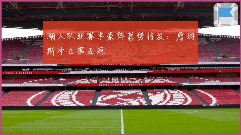 湖人队新赛季豪阵蓄势待发，詹姆斯冲击第五冠