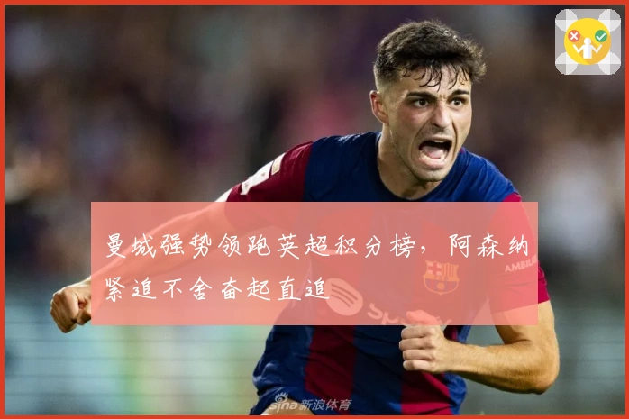 曼城强势领跑英超积分榜，阿森纳紧追不舍奋起直追