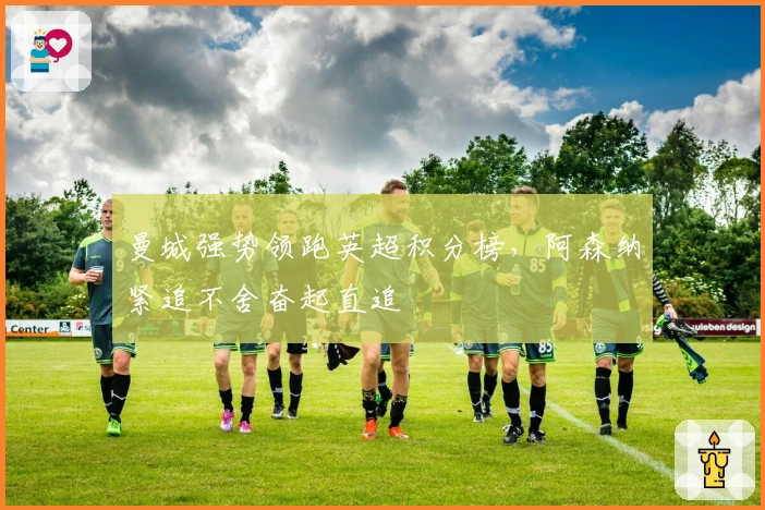 曼城强势领跑英超积分榜，阿森纳紧追不舍奋起直追