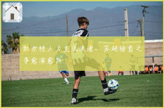 凯尔特人力克流浪者，苏超榜首之争愈演愈烈