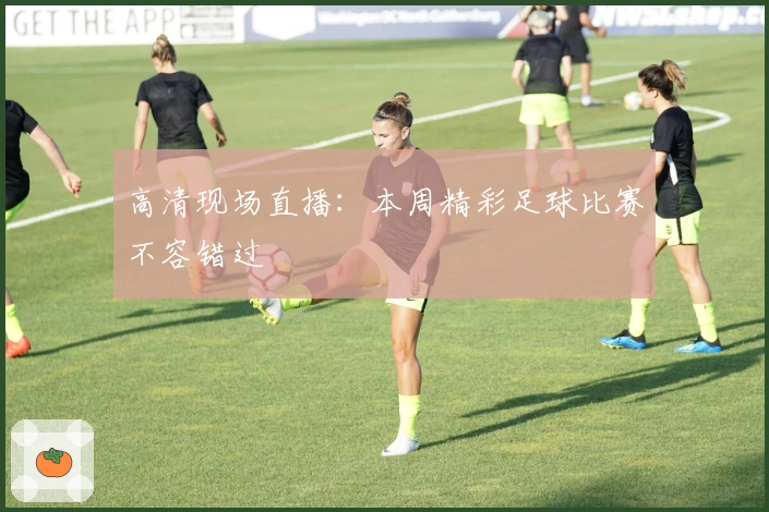 高清现场直播：本周精彩足球比赛不容错过